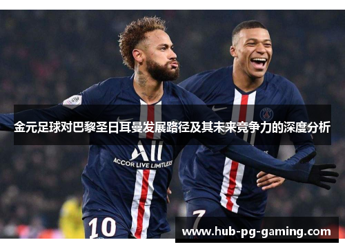 金元足球对巴黎圣日耳曼发展路径及其未来竞争力的深度分析