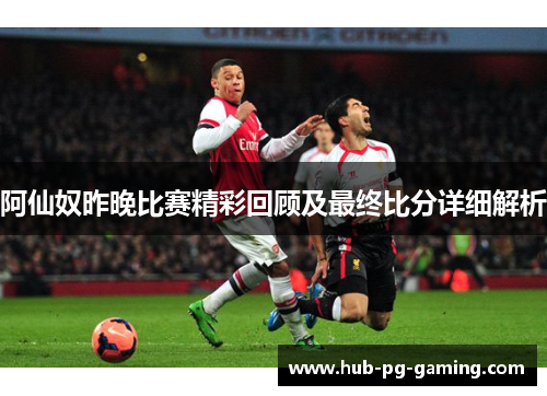 阿仙奴昨晚比赛精彩回顾及最终比分详细解析