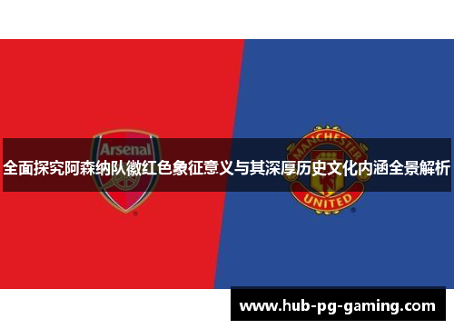 全面探究阿森纳队徽红色象征意义与其深厚历史文化内涵全景解析