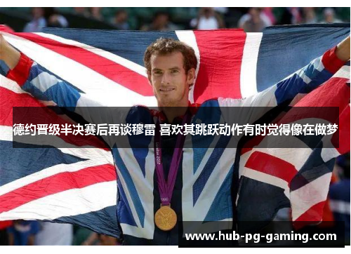 德约晋级半决赛后再谈穆雷 喜欢其跳跃动作有时觉得像在做梦