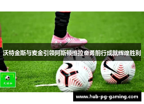 沃特金斯与麦金引领阿斯顿维拉奋勇前行成就辉煌胜利