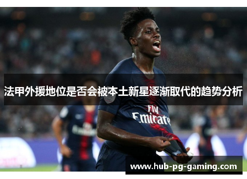 法甲外援地位是否会被本土新星逐渐取代的趋势分析